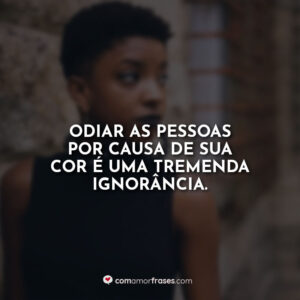 Odiar as pessoas por causa de sua cor é uma tremenda ignorância.
