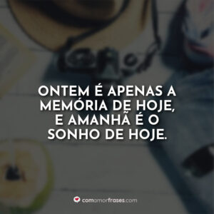 Ontem é apenas a memória de hoje, e amanhã é o sonho de hoje.