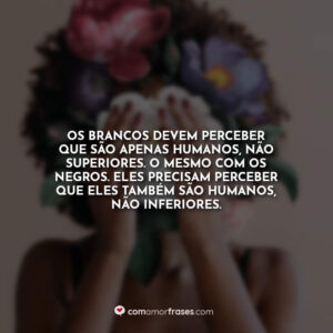Os brancos devem perceber que são apenas humanos, não superiores. O mesmo com os negros. Eles precisam perceber que eles também são humanos, não inferiores.