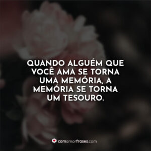 Quando alguém que você ama se torna uma memória, a memória se torna um tesouro.