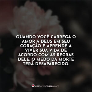 Quando você carrega o amor a Deus em seu coração e aprende a viver sua vida de acordo com as regras dele, o medo da morte terá desaparecido.