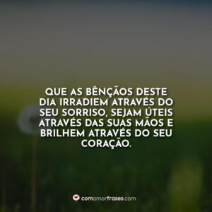 Que as bênçãos deste dia irradiem através do seu sorriso, sejam úteis através das suas mãos e brilhem através do seu coração.