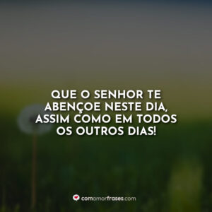 Que o Senhor te abençoe neste dia, assim como em todos os outros dias!