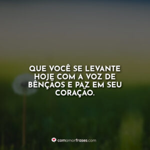 Que você se levante hoje com a voz de bênçãos e paz em seu coração.