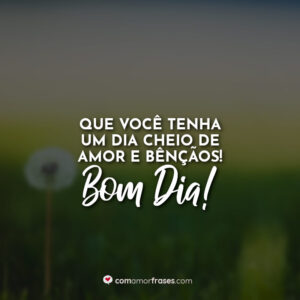 Que você tenha um dia cheio de amor e bênçãos! Bom Dia!