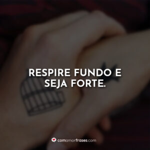 Respire fundo e seja forte.