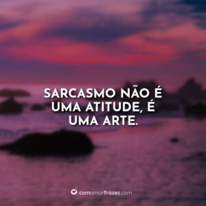 Sarcasmo não é uma atitude, é uma arte.