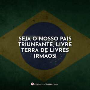 Seja o nosso País triunfante, livre terra de livres irmãos!