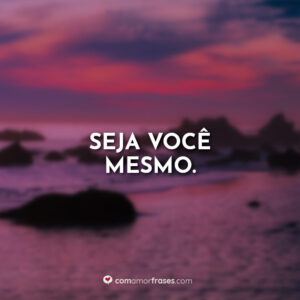 Seja você mesmo.