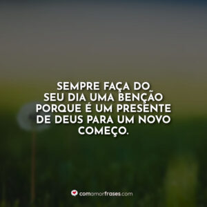 Sempre faça do seu dia uma benção porque é um presente de Deus para um novo começo.