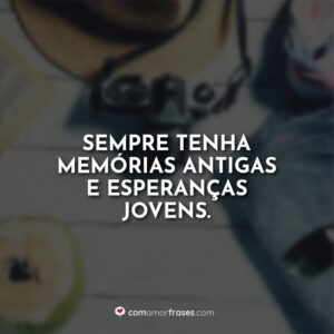Sempre tenha memórias antigas e esperanças jovens.