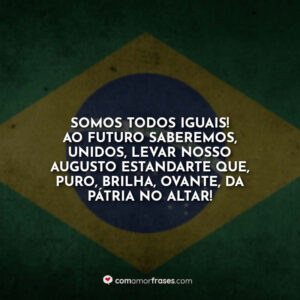 Somos todos iguais! Ao futuro saberemos, unidos, levar nosso augusto estandarte que, puro, brilha, ovante, da Pátria no altar!