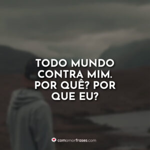 Todo mundo contra mim. Por quê? Por que eu?