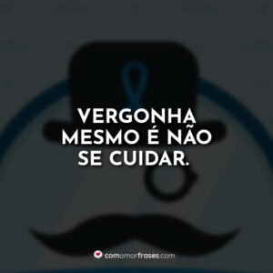 Vergonha mesmo é não se cuidar.