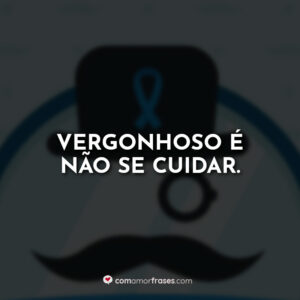 Vergonhoso é não se cuidar.