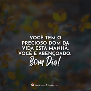 Você tem o precioso dom da vida esta manhã, você é abençoado. Bom Dia!