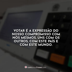 Votar é a expressão do nosso compromisso com nós mesmos, uns com os outros, com este país e com este mundo.