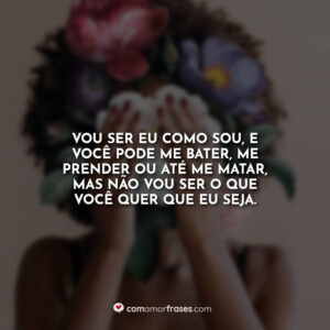 Vou ser eu como sou, e você pode me bater, me prender ou até me matar, mas não vou ser o que você quer que eu seja.