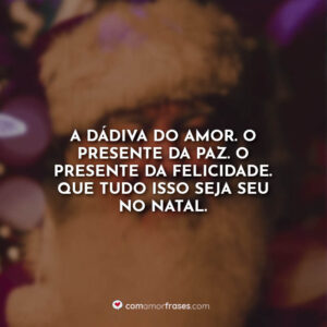 A dádiva do amor. O presente da paz. O presente da felicidade. Que tudo isso seja seu no Natal.
