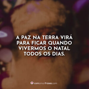 A paz na terra virá para ficar quando vivermos o Natal todos os dias.