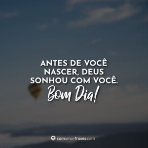 Antes de você nascer, Deus sonhou com você. Bom Dia!