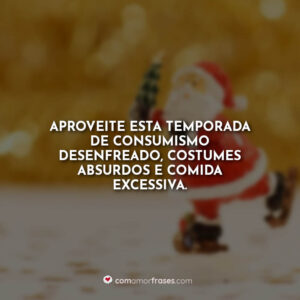 Aproveite esta temporada de consumismo desenfreado, costumes absurdos e comida excessiva.