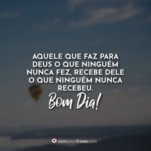Aquele que faz para Deus o que ninguém nunca fez, recebe dEle o que ninguém nunca recebeu. Bom Dia!