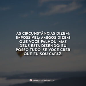 As circunstâncias dizem: impossível; amigos dizem que você falhou, mas Deus está dizendo: Eu posso tudo, se você crer que Eu sou capaz.