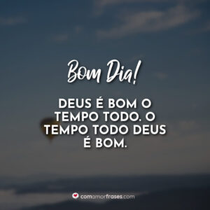 Bom Dia! Deus é bom o tempo todo. O tempo todo Deus é bom.