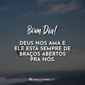 Bom Dia! Deus nos ama e Ele está sempre de braços abertos pra nós.