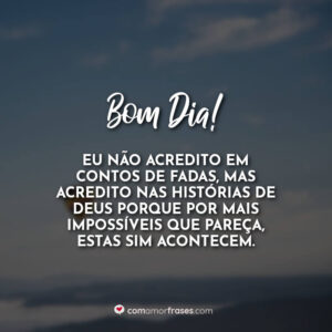 Bom Dia! Eu não acredito em contos de fadas, mas acredito nas histórias de Deus porque por mais impossíveis que pareça, estas sim acontecem.