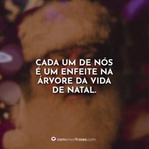 Cada um de nós é um enfeite na Árvore da Vida de Natal.