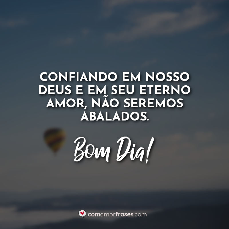 Confiando em nosso Deus e em seu eterno amor, não seremos abalados. Bom Dia! Frases.