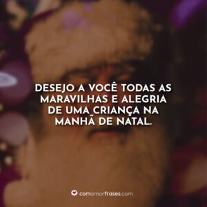 Desejo a você todas as maravilhas e alegria de uma criança na manhã de Natal.
