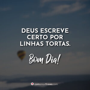 Deus escreve certo por linhas tortas. Bom Dia!