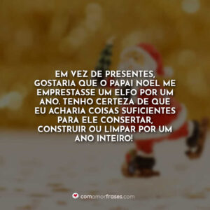 Em vez de presentes, gostaria que o Papai Noel me emprestasse um elfo por um ano. Tenho certeza de que eu acharia coisas suficientes para ele consertar, construir ou limpar por um ano inteiro!
