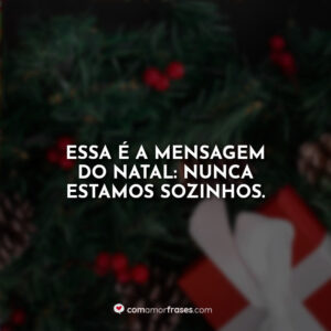 Essa é a mensagem do Natal: Nunca estamos sozinhos.