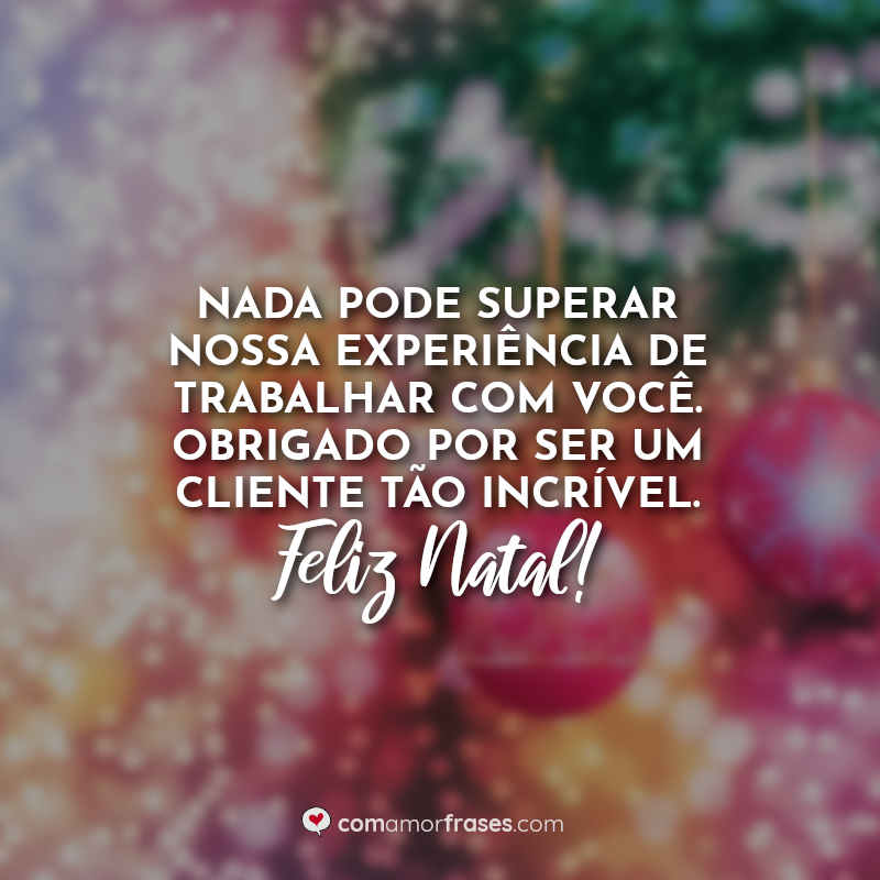 Nada pode superar nossa experiência de trabalhar com você. Obrigado por ser um cliente tão incrível. Feliz Natal! Frases.