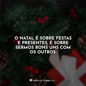 O Natal é sobre festas e presentes, é sobre sermos bons uns com os outros.