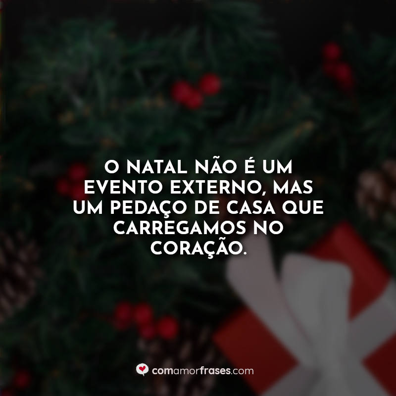 O Natal não é um evento externo, mas um pedaço de casa que carregamos no coração. Frase.