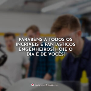 Parabéns à todos os incríveis e fantásticos engenheiros! Hoje o dia é de vocês!