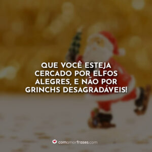Que você esteja cercado por elfos alegres, e não por grinchs desagradáveis!