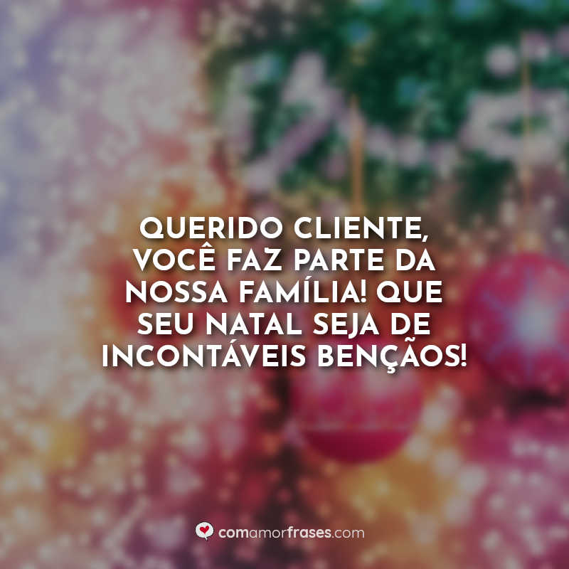 Querido cliente, você faz parte da nossa família! Que seu Natal seja de incontáveis bençãos! Frase.