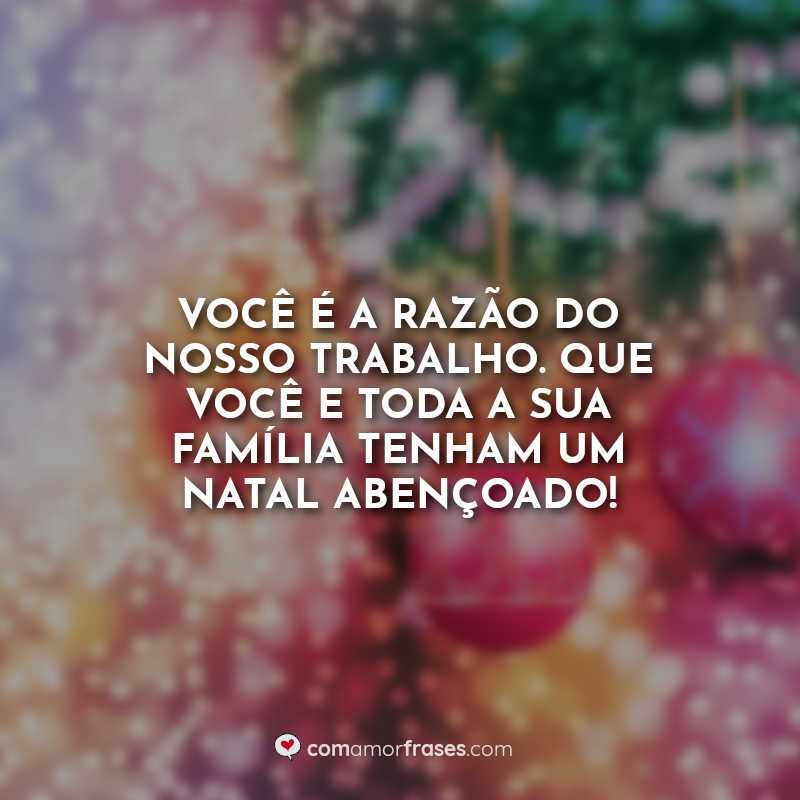 Você é a razão do nosso trabalho. Que você e toda a sua família tenham um Natal abençoado! Frases.