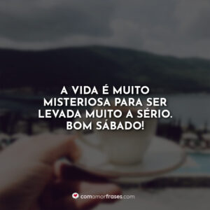 A vida é muito misteriosa para ser levada muito a sério. Bom Sábado!