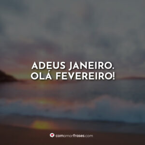 Adeus Janeiro. Olá Fevereiro!