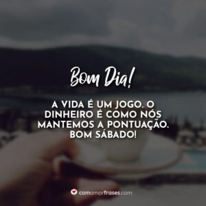 Bom Dia! A vida é um jogo. O dinheiro é como nós mantemos a pontuação. Bom Sábado!