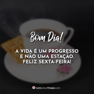 Bom Dia! A vida é um progresso e não uma estação. Feliz Sexta-Feira!