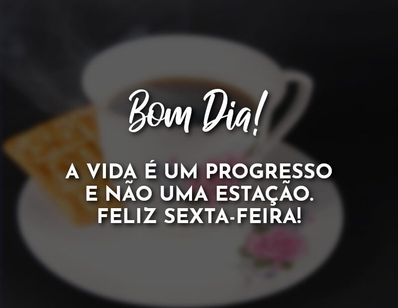 Bom Dia! A vida é um progresso e não uma estação. Feliz Sexta-Feira