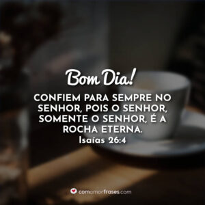 Bom Dia! Confiem para sempre no Senhor, pois o Senhor, somente o Senhor, é a Rocha eterna. Isaías 26:4